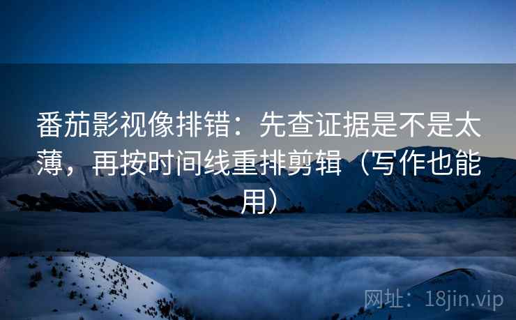 番茄影视像排错:先查证据是不是太薄,再按时间线重排剪辑(写作也能用) 番茄影视像排错:先查证据是不是太薄,再按时间线重排剪辑(写作也能用)