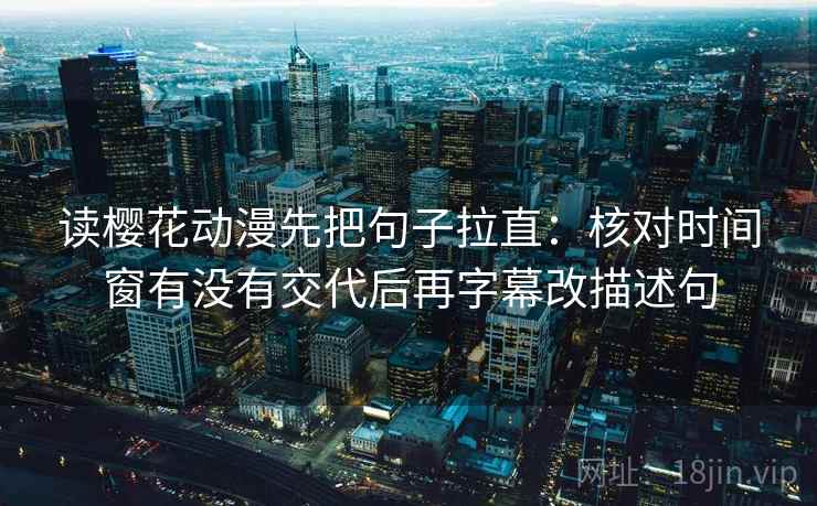 读樱花动漫先把句子拉直：核对时间窗有没有交代后再字幕改描述句