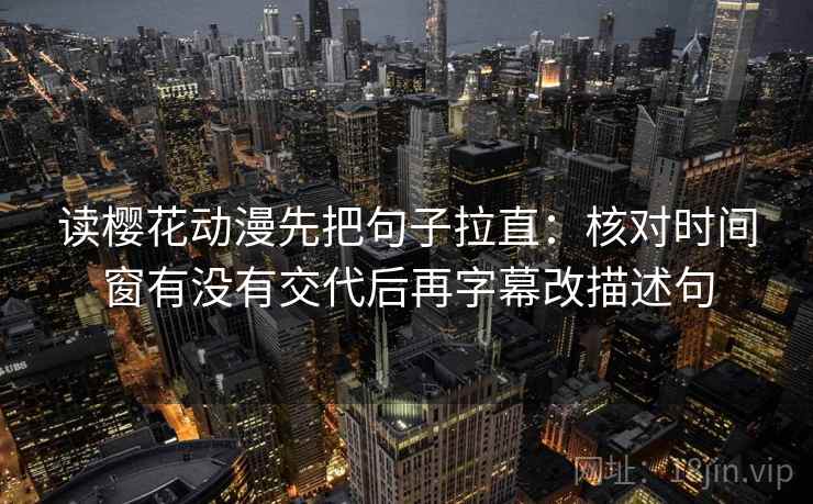 读樱花动漫先把句子拉直:核对时间窗有没有交代后再字幕改描述句 读樱花动漫先把句子拉直:核对时间窗有没有交代后再字幕改描述句
