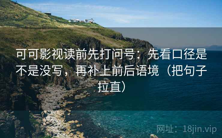 可可影视读前先打问号：先看口径是不是没写，再补上前后语境（把句子拉直）