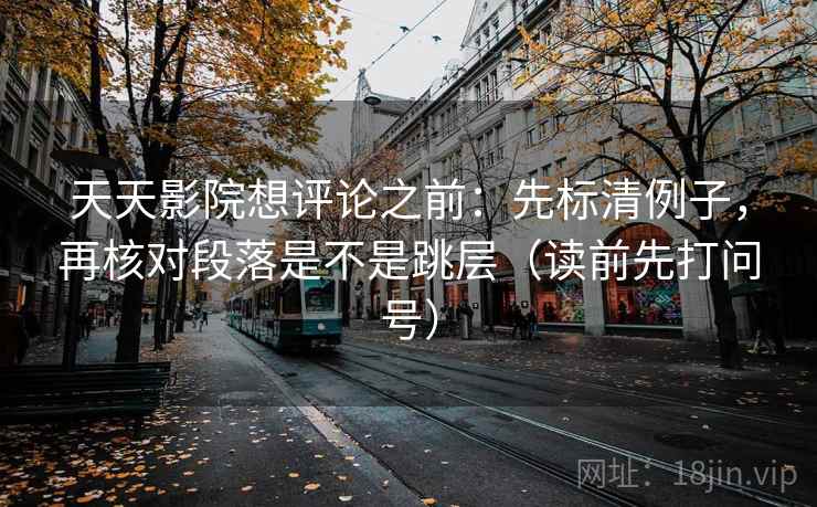 天天影院想评论之前:先标清例子,再核对段落是不是跳层(读前先打问号) 天天影院想评论之前:先标清例子,再核对段落是不是跳层(读前先打问号)