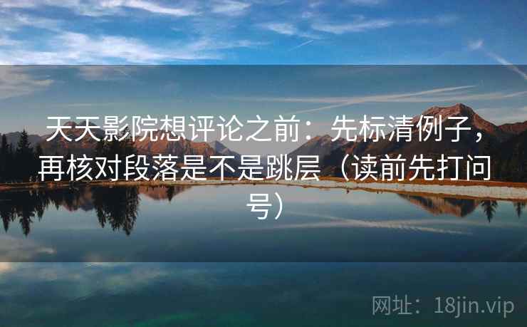 天天影院想评论之前：先标清例子，再核对段落是不是跳层（读前先打问号）