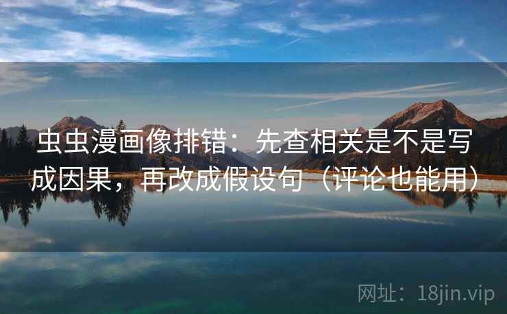 虫虫漫画像排错：先查相关是不是写成因果，再改成假设句（评论也能用）