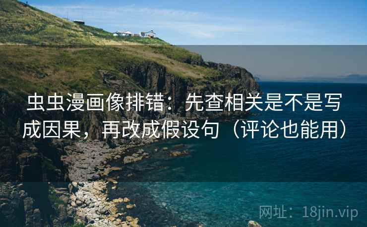 虫虫漫画像排错：先查相关是不是写成因果，再改成假设句（评论也能用）
