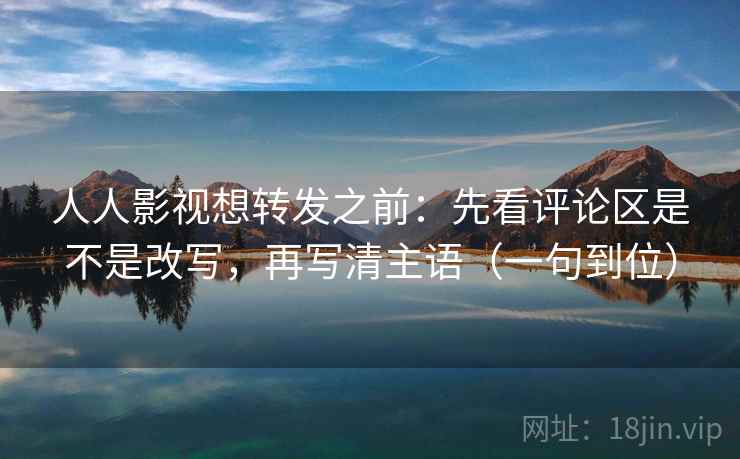 人人影视想转发之前:先看评论区是不是改写,再写清主语(一句到位) 人人影视想转发之前:先看评论区是不是改写,再写清主语(一句到位)