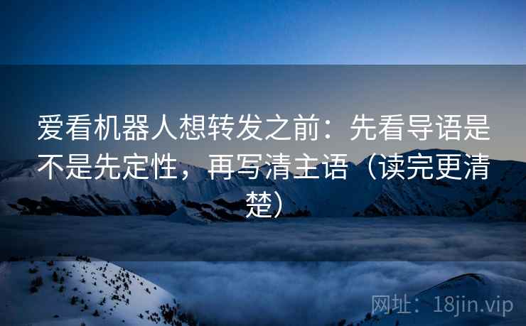 爱看机器人想转发之前:先看导语是不是先定性,再写清主语(读完更清楚) 爱看机器人想转发之前:先看导语是不是先定性,再写清主语(读完更清楚)