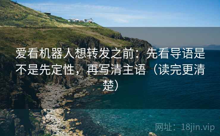 爱看机器人想转发之前:先看导语是不是先定性,再写清主语(读完更清楚)