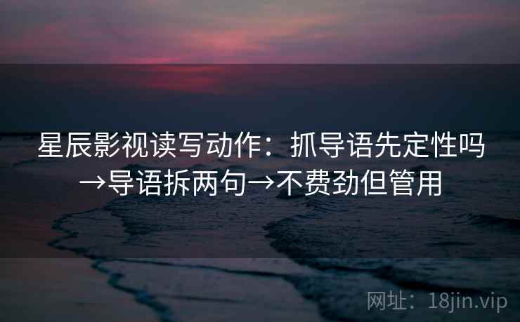 星辰影视读写动作：抓导语先定性吗→导语拆两句→不费劲但管用