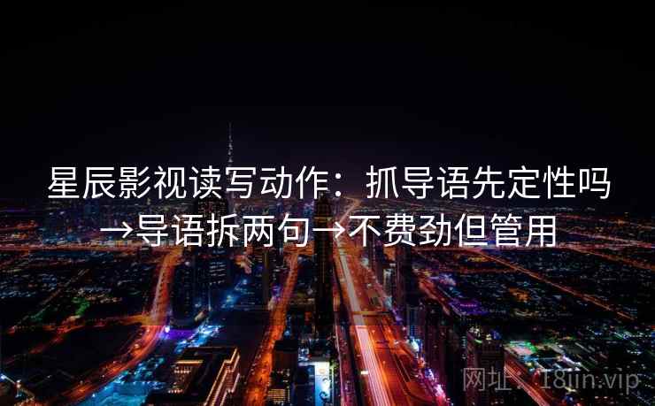 星辰影视读写动作:抓导语先定性吗→导语拆两句→不费劲但管用 星辰影视读写动作:抓导语先定性吗→导语拆两句→不费劲但管用