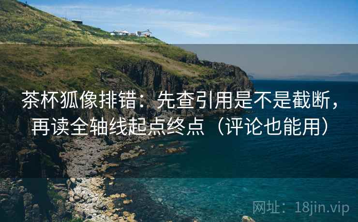 茶杯狐像排错:先查引用是不是截断,再读全轴线起点终点(评论也能用) 茶杯狐像排错:先查引用是不是截断,再读全轴线起点终点(评论也能用)