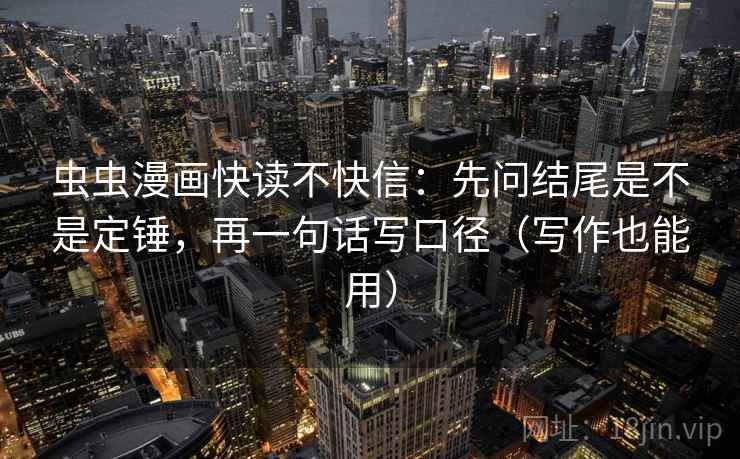虫虫漫画快读不快信:先问结尾是不是定锤,再一句话写口径(写作也能用) 虫虫漫画快读不快信:先问结尾是不是定锤,再一句话写口径(写作也能用)