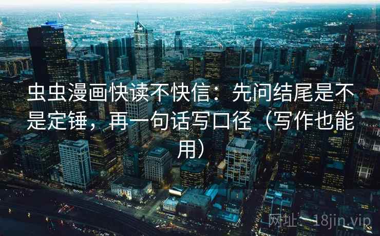 虫虫漫画快读不快信：先问结尾是不是定锤，再一句话写口径（写作也能用）