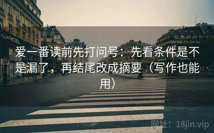 爱一番读前先打问号:先看条件是不是漏了,再结尾改成摘要(写作也能用) 爱一番读前先打问号:先看条件是不是漏了,再结尾改成摘要(写作也能用)