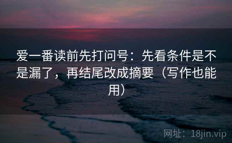爱一番读前先打问号：先看条件是不是漏了，再结尾改成摘要（写作也能用）
