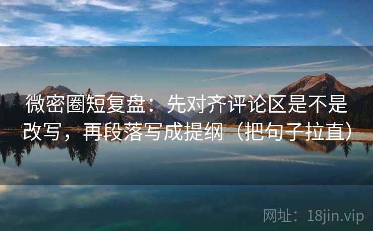 微密圈短复盘:先对齐评论区是不是改写,再段落写成提纲(把句子拉直) 微密圈短复盘:先对齐评论区是不是改写,再段落写成提纲(把句子拉直)