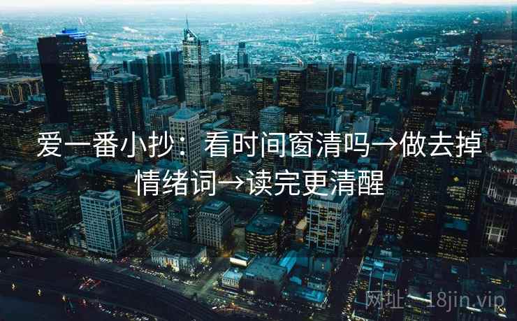 爱一番小抄:看时间窗清吗→做去掉情绪词→读完更清醒 爱一番小抄:看时间窗清吗→做去掉情绪词→读完更清醒