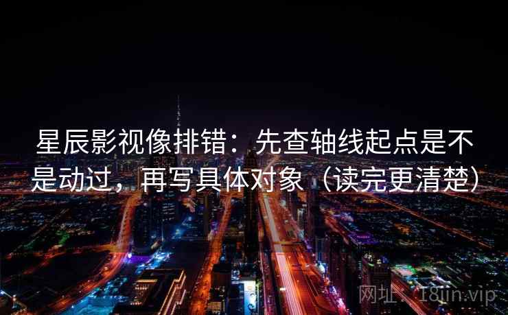 星辰影视像排错:先查轴线起点是不是动过,再写具体对象(读完更清楚) 星辰影视像排错:先查轴线起点是不是动过,再写具体对象(读完更清楚)