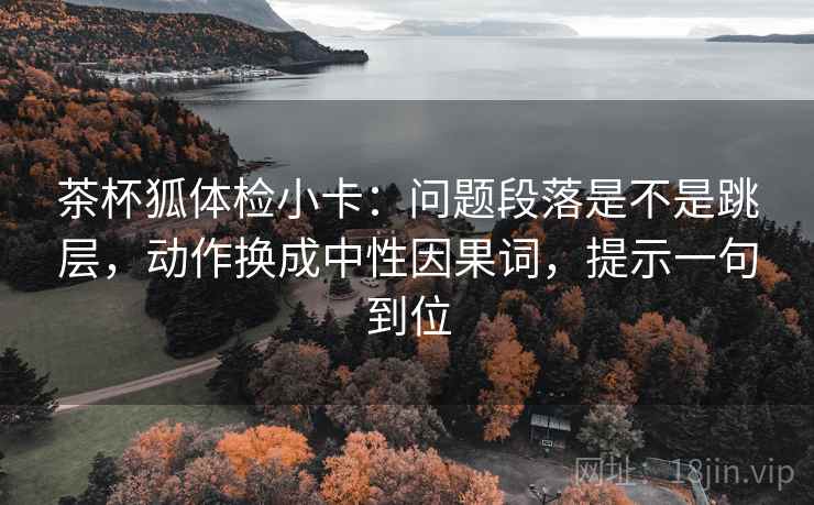 茶杯狐体检小卡:问题段落是不是跳层,动作换成中性因果词,提示一句到位 茶杯狐体检小卡:问题段落是不是跳层,动作换成中性因果词,提示一句到位
