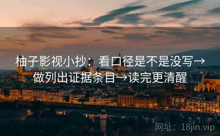 柚子影视小抄：看口径是不是没写→做列出证据条目→读完更清醒