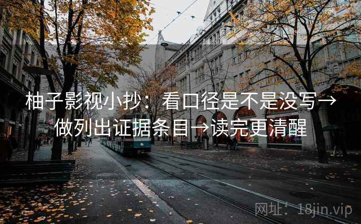 柚子影视小抄:看口径是不是没写→做列出证据条目→读完更清醒 柚子影视小抄:看口径是不是没写→做列出证据条目→读完更清醒
