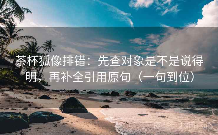 茶杯狐像排错:先查对象是不是说得明,再补全引用原句(一句到位) 茶杯狐像排错:先查对象是不是说得明,再补全引用原句(一句到位)