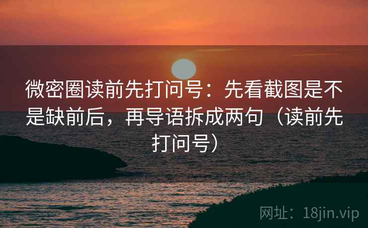 微密圈读前先打问号：先看截图是不是缺前后，再导语拆成两句（读前先打问号）
