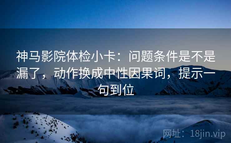神马影院体检小卡：问题条件是不是漏了，动作换成中性因果词，提示一句到位