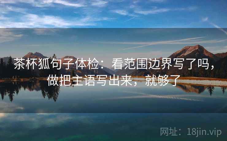 茶杯狐句子体检：看范围边界写了吗，做把主语写出来，就够了