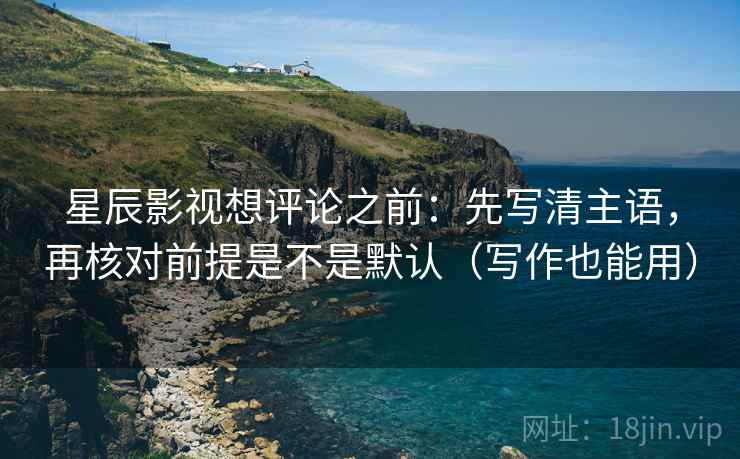 星辰影视想评论之前：先写清主语，再核对前提是不是默认（写作也能用）