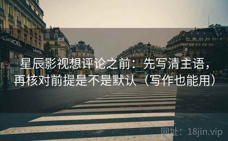 星辰影视想评论之前:先写清主语,再核对前提是不是默认(写作也能用) 星辰影视想评论之前:先写清主语,再核对前提是不是默认(写作也能用)