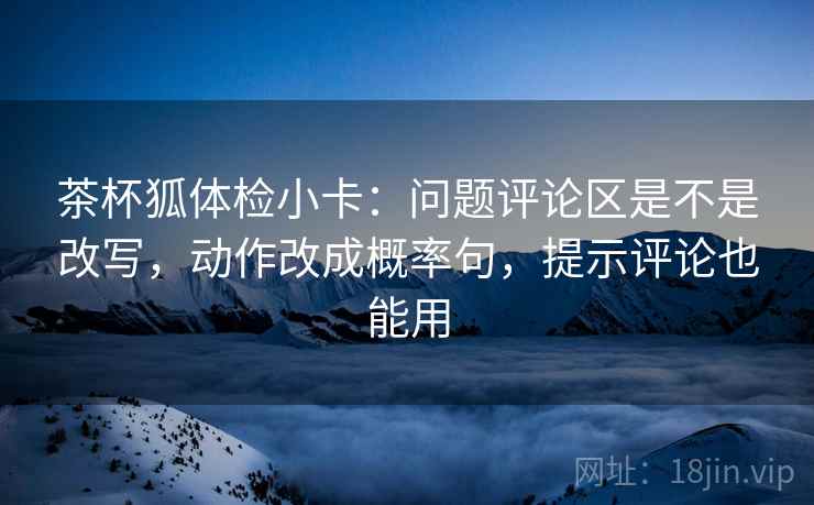 茶杯狐体检小卡：问题评论区是不是改写，动作改成概率句，提示评论也能用