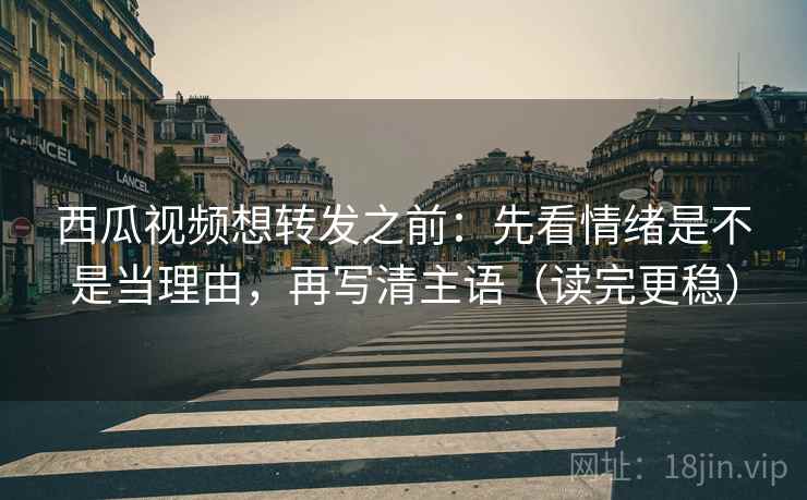 西瓜视频想转发之前:先看情绪是不是当理由,再写清主语(读完更稳) 西瓜视频想转发之前:先看情绪是不是当理由,再写清主语(读完更稳)