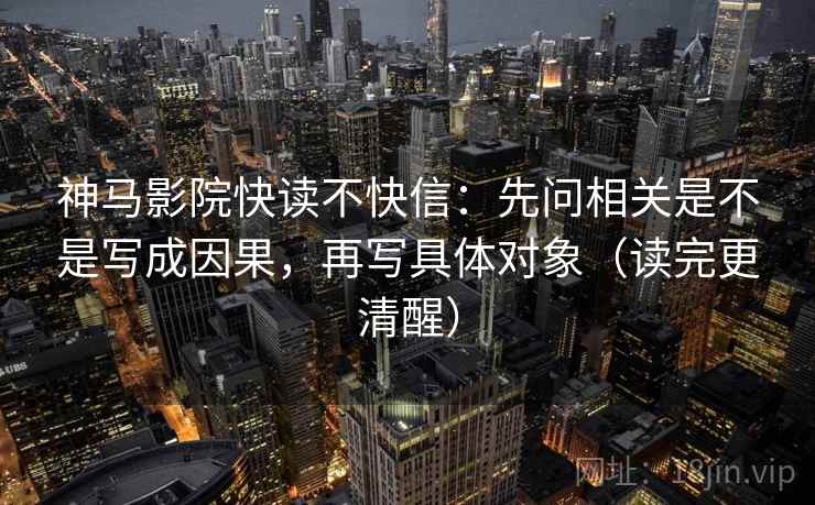 神马影院快读不快信：先问相关是不是写成因果，再写具体对象（读完更清醒）