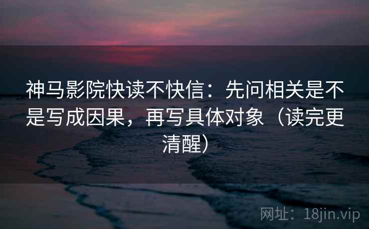 神马影院快读不快信:先问相关是不是写成因果,再写具体对象(读完更清醒) 神马影院快读不快信:先问相关是不是写成因果,再写具体对象(读完更清醒)