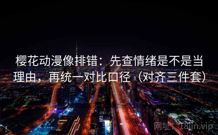 樱花动漫像排错：先查情绪是不是当理由，再统一对比口径（对齐三件套）