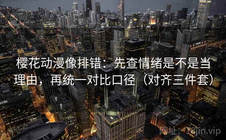 樱花动漫像排错:先查情绪是不是当理由,再统一对比口径(对齐三件套) 樱花动漫像排错:先查情绪是不是当理由,再统一对比口径(对齐三件套)