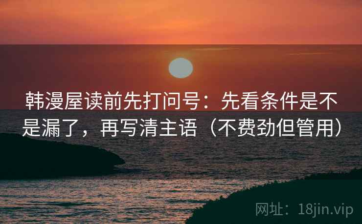 韩漫屋读前先打问号:先看条件是不是漏了,再写清主语(不费劲但管用) 韩漫屋读前先打问号:先看条件是不是漏了,再写清主语(不费劲但管用)