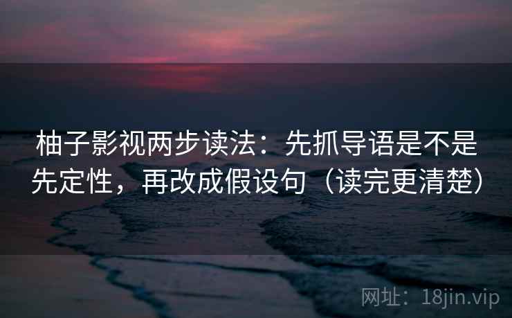 柚子影视两步读法：先抓导语是不是先定性，再改成假设句（读完更清楚）
