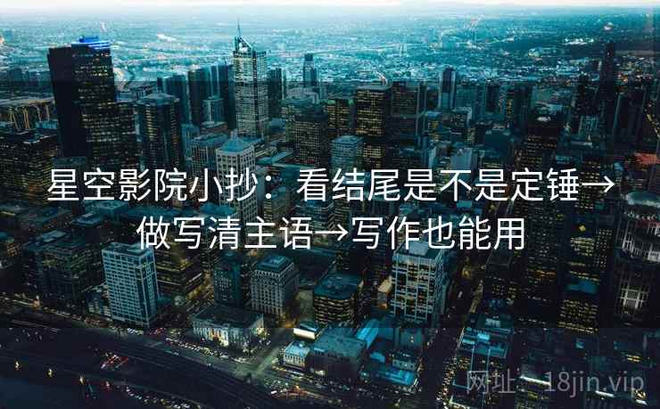 星空影院小抄:看结尾是不是定锤→做写清主语→写作也能用 星空影院小抄:看结尾是不是定锤→做写清主语→写作也能用
