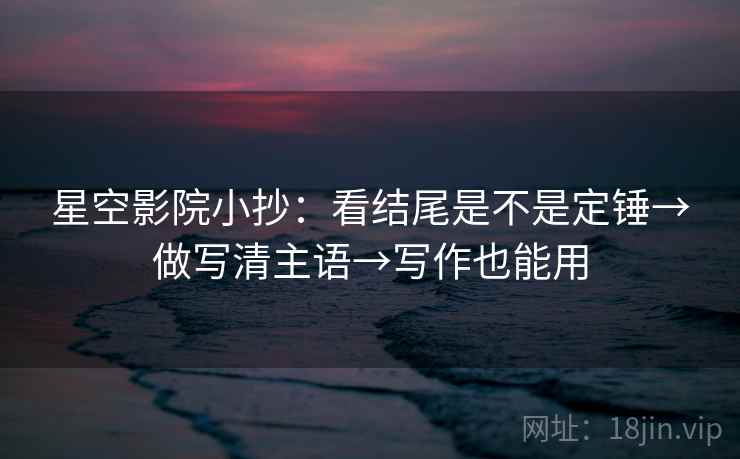 星空影院小抄：看结尾是不是定锤→做写清主语→写作也能用