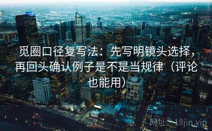 觅圈口径复写法：先写明镜头选择，再回头确认例子是不是当规律（评论也能用）