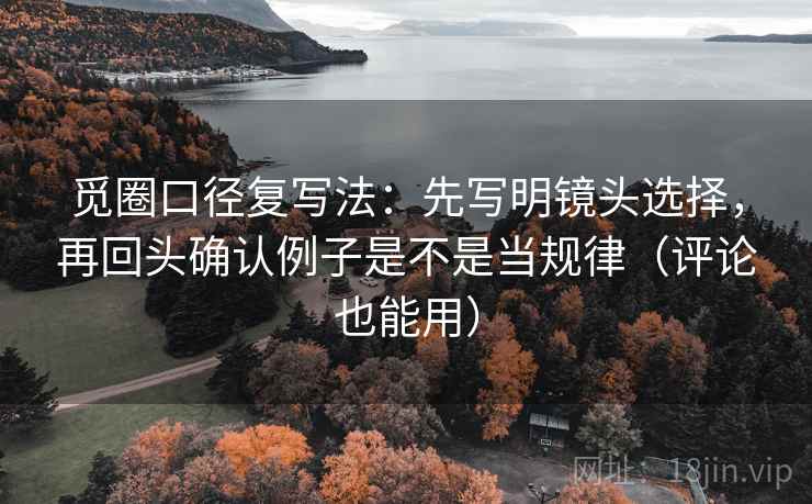 觅圈口径复写法：先写明镜头选择，再回头确认例子是不是当规律（评论也能用）