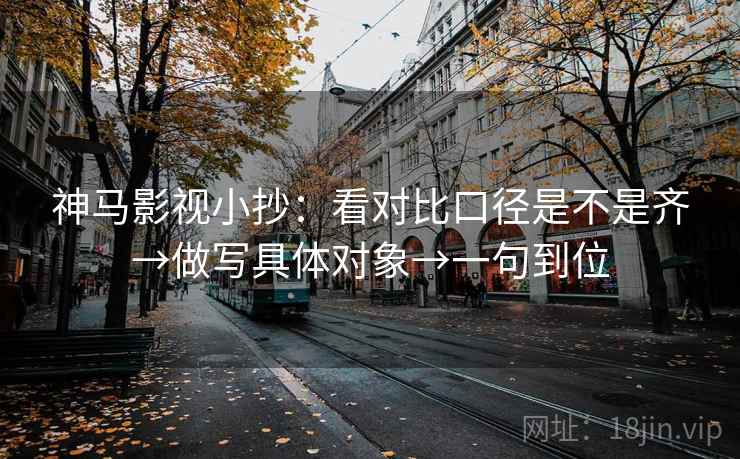 神马影视小抄：看对比口径是不是齐→做写具体对象→一句到位