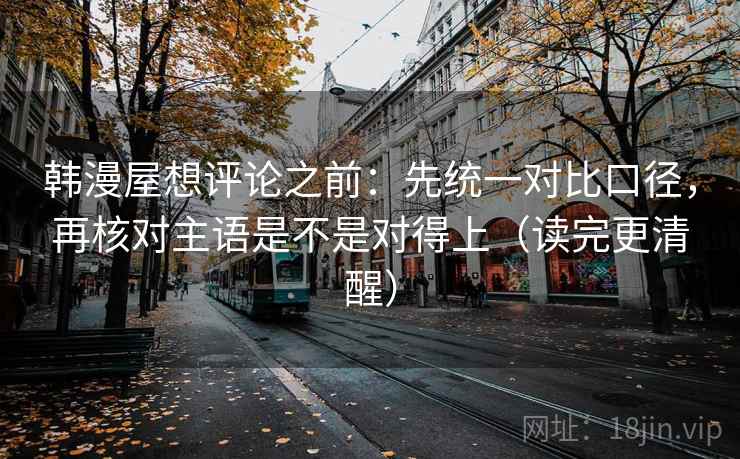 韩漫屋想评论之前:先统一对比口径,再核对主语是不是对得上(读完更清醒) 韩漫屋想评论之前:先统一对比口径,再核对主语是不是对得上(读完更清醒)