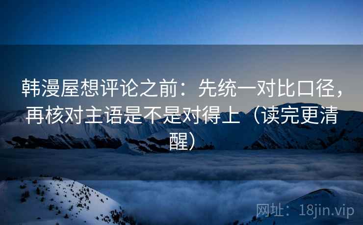 韩漫屋想评论之前：先统一对比口径，再核对主语是不是对得上（读完更清醒）