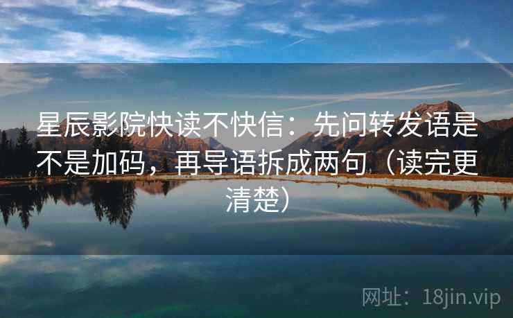 星辰影院快读不快信：先问转发语是不是加码，再导语拆成两句（读完更清楚）