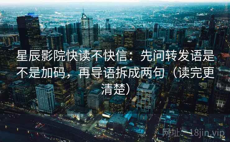 星辰影院快读不快信:先问转发语是不是加码,再导语拆成两句(读完更清楚) 星辰影院快读不快信:先问转发语是不是加码,再导语拆成两句(读完更清楚)