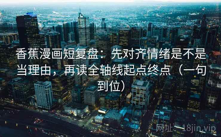 香蕉漫画短复盘:先对齐情绪是不是当理由,再读全轴线起点终点(一句到位) 香蕉漫画短复盘:先对齐情绪是不是当理由,再读全轴线起点终点(一句到位)