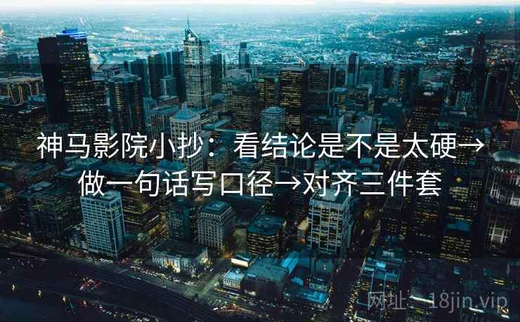 神马影院小抄：看结论是不是太硬→做一句话写口径→对齐三件套