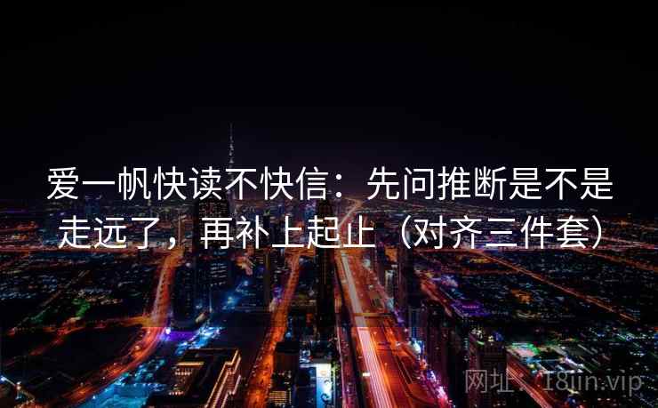 爱一帆快读不快信：先问推断是不是走远了，再补上起止（对齐三件套）